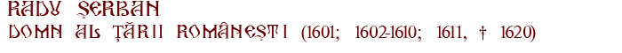 RADU SERBAN domn al Tarii Romnesti (1601; 1602-1610; 1611,  1620)